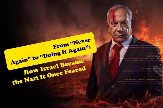 From “Never Again” to “Doing It Again”: How Israel Became the Nazi It Once Feared