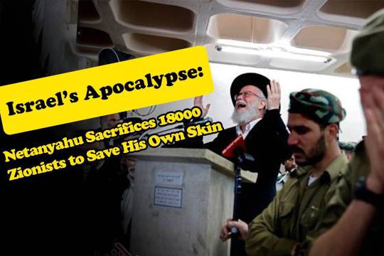 Israel’s Apocalypse: Netanyahu Sacrifices 18000 Zionists to Save His Own Skin