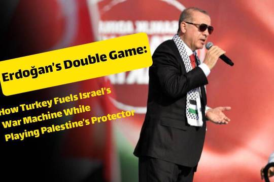 Erdoğan’s Double Game: How Turkey Fuels Israel’s War Machine While Playing Palestine’s Protector
